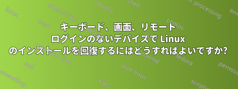 キーボード、画面、リモート ログインのないデバイスで Linux のインストールを回復するにはどうすればよいですか?