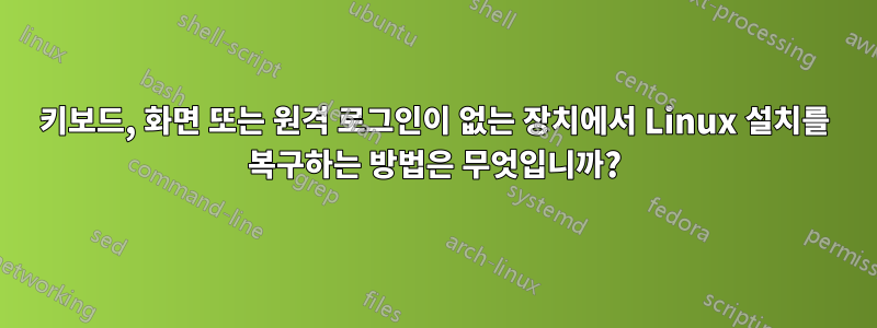 키보드, 화면 또는 원격 로그인이 없는 장치에서 Linux 설치를 복구하는 방법은 무엇입니까?