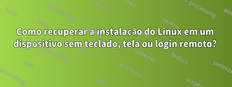 Como recuperar a instalação do Linux em um dispositivo sem teclado, tela ou login remoto?