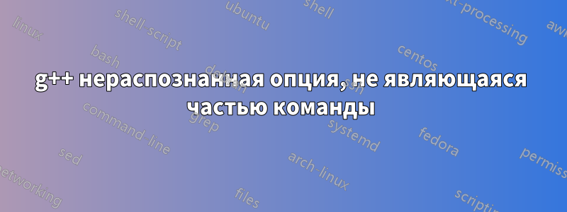 g++ нераспознанная опция, не являющаяся частью команды