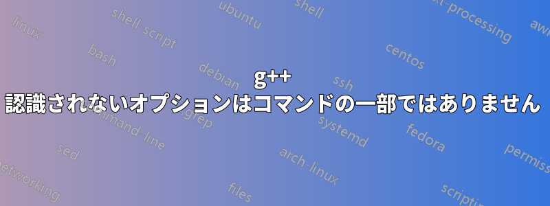 g++ 認識されないオプションはコマンドの一部ではありません