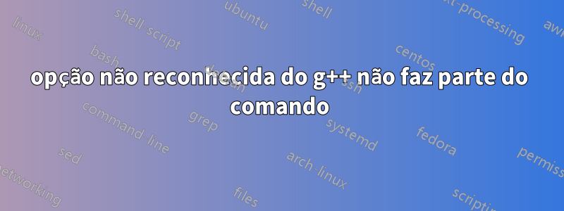 opção não reconhecida do g++ não faz parte do comando