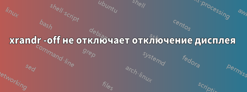 xrandr -off не отключает отключение дисплея