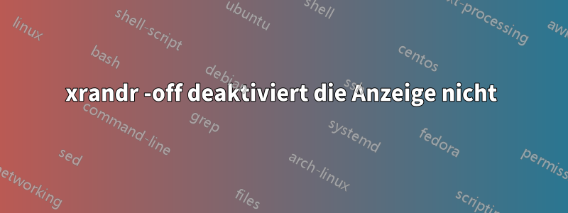 xrandr -off deaktiviert die Anzeige nicht