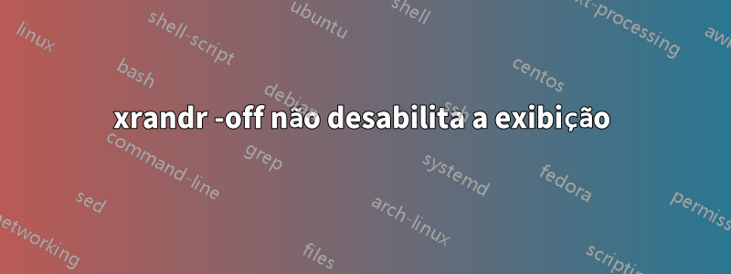 xrandr -off não desabilita a exibição