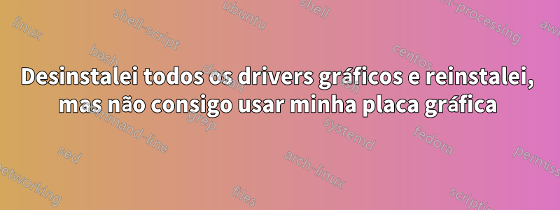 Desinstalei todos os drivers gráficos e reinstalei, mas não consigo usar minha placa gráfica