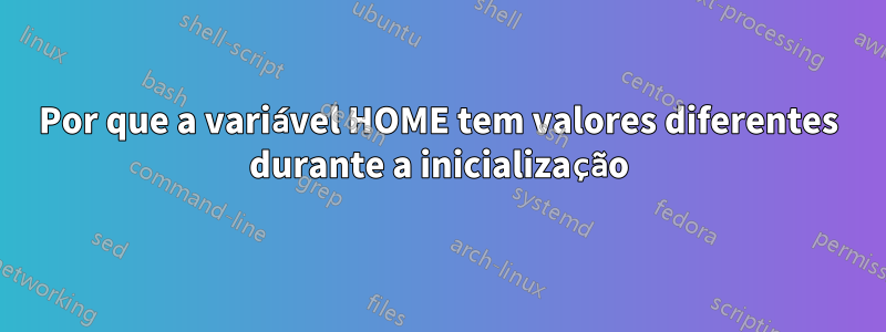 Por que a variável HOME tem valores diferentes durante a inicialização