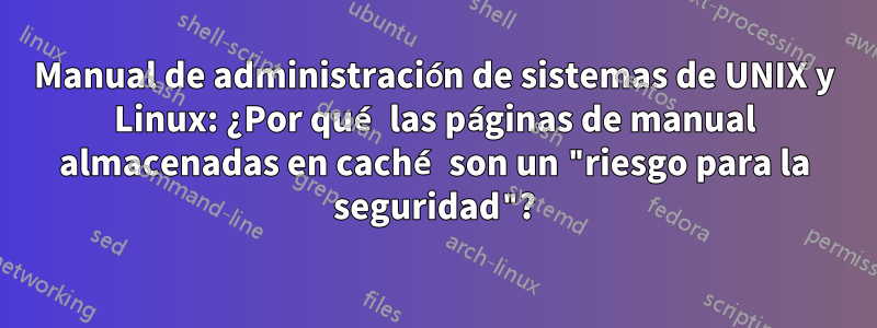 Manual de administración de sistemas de UNIX y Linux: ¿Por qué las páginas de manual almacenadas en caché son un "riesgo para la seguridad"?