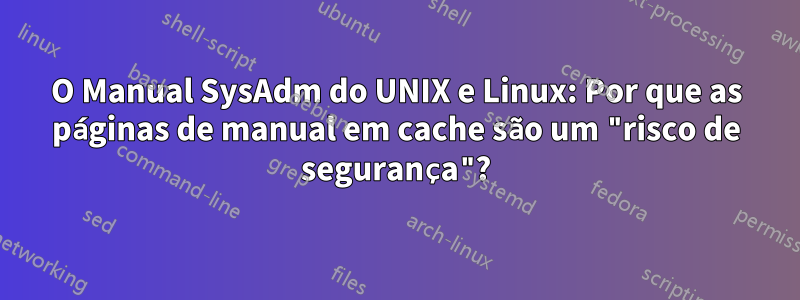 O Manual SysAdm do UNIX e Linux: Por que as páginas de manual em cache são um "risco de segurança"?