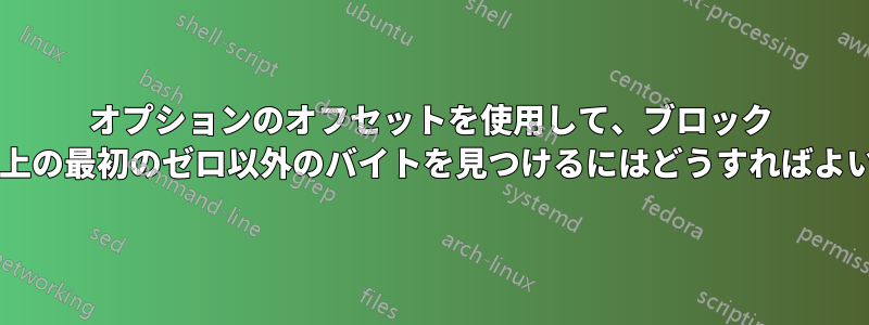 オプションのオフセットを使用して、ブロック デバイス上の最初のゼロ以外のバイトを見つけるにはどうすればよいですか?