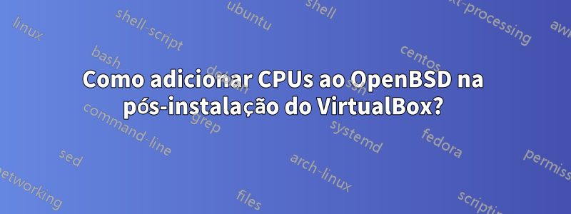 Como adicionar CPUs ao OpenBSD na pós-instalação do VirtualBox?