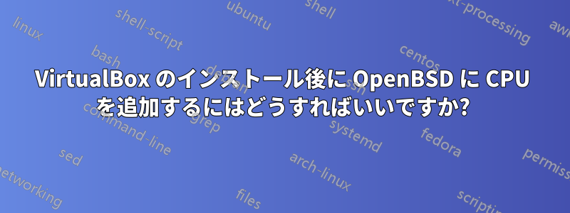 VirtualBox のインストール後に OpenBSD に CPU を追加するにはどうすればいいですか?