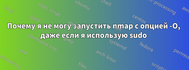 Почему я не могу запустить nmap с опцией -O, даже если я использую sudo