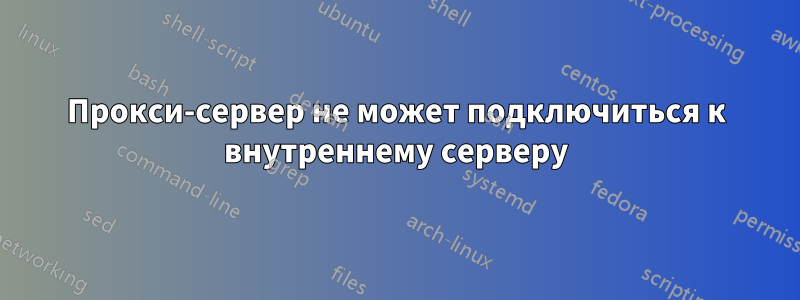 Прокси-сервер не может подключиться к внутреннему серверу