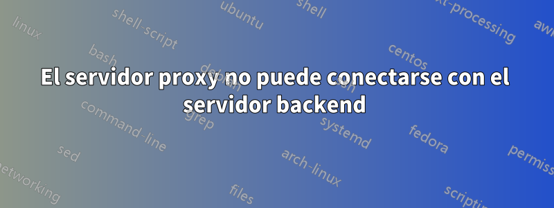 El servidor proxy no puede conectarse con el servidor backend