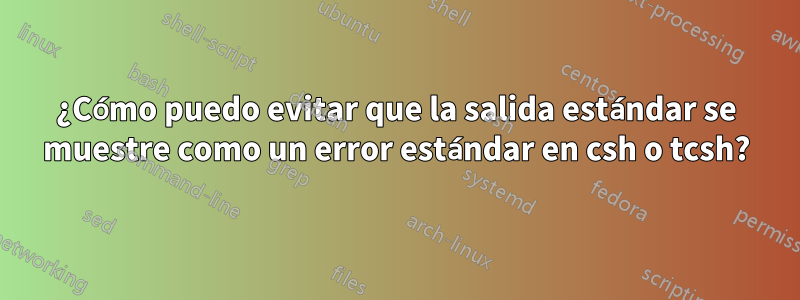 ¿Cómo puedo evitar que la salida estándar se muestre como un error estándar en csh o tcsh?