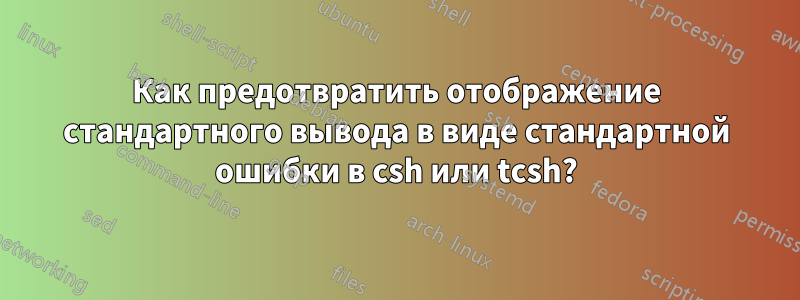 Как предотвратить отображение стандартного вывода в виде стандартной ошибки в csh или tcsh?