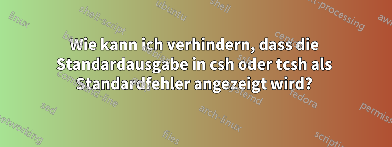 Wie kann ich verhindern, dass die Standardausgabe in csh oder tcsh als Standardfehler angezeigt wird?