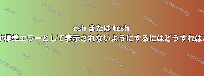 csh または tcsh で標準出力が標準エラーとして表示されないようにするにはどうすればよいですか?