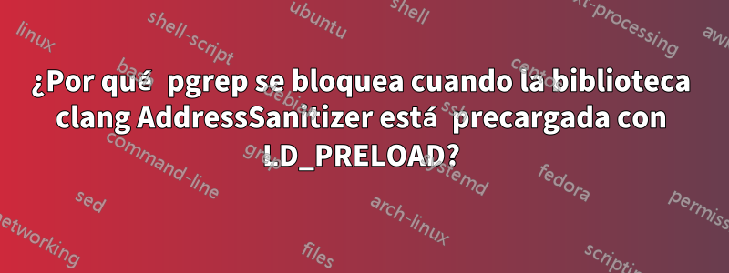 ¿Por qué pgrep se bloquea cuando la biblioteca clang AddressSanitizer está precargada con LD_PRELOAD?