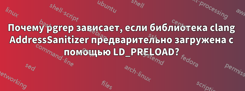 Почему pgrep зависает, если библиотека clang AddressSanitizer предварительно загружена с помощью LD_PRELOAD?