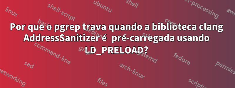 Por que o pgrep trava quando a biblioteca clang AddressSanitizer é pré-carregada usando LD_PRELOAD?