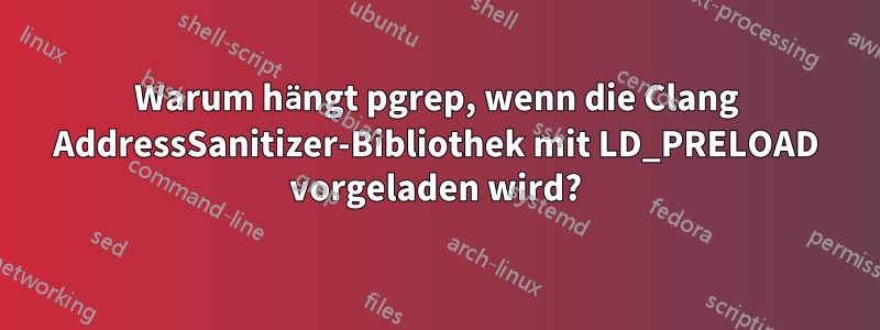 Warum hängt pgrep, wenn die Clang AddressSanitizer-Bibliothek mit LD_PRELOAD vorgeladen wird?