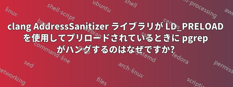 clang AddressSanitizer ライブラリが LD_PRELOAD を使用してプリロードされているときに pgrep がハングするのはなぜですか?