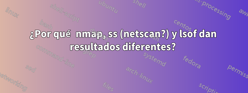 ¿Por qué nmap, ss (netscan?) y lsof dan resultados diferentes?