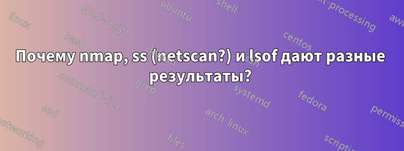 Почему nmap, ss (netscan?) и lsof дают разные результаты?