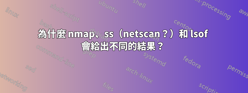 為什麼 nmap、ss（netscan？）和 lsof 會給出不同的結果？