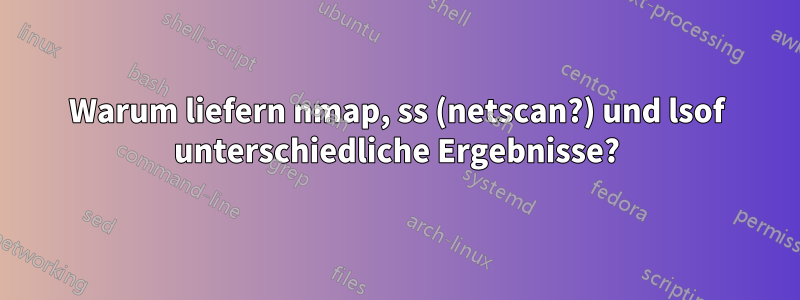 Warum liefern nmap, ss (netscan?) und lsof unterschiedliche Ergebnisse?