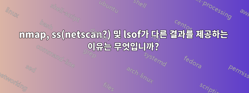 nmap, ss(netscan?) 및 lsof가 다른 결과를 제공하는 이유는 무엇입니까?