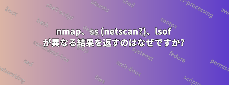 nmap、ss (netscan?)、lsof が異なる結果を返すのはなぜですか?