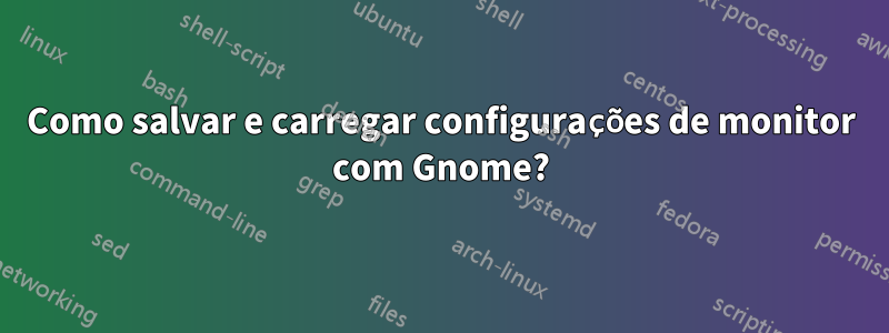 Como salvar e carregar configurações de monitor com Gnome?