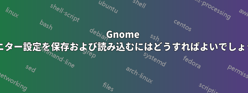 Gnome でモニター設定を保存および読み込むにはどうすればよいでしょうか?