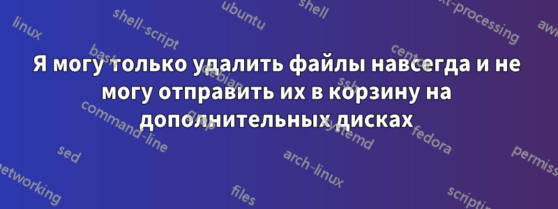 Я могу только удалить файлы навсегда и не могу отправить их в корзину на дополнительных дисках