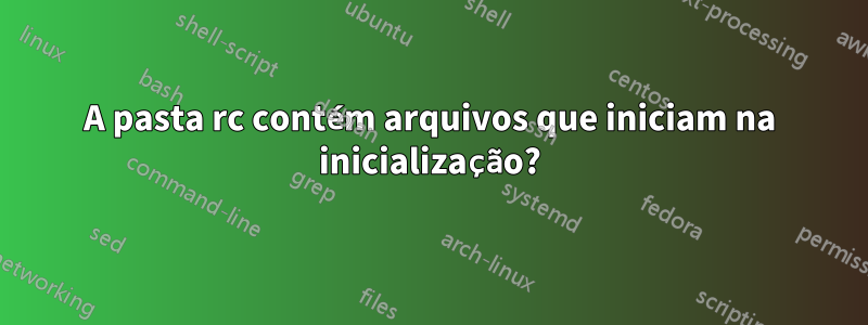 A pasta rc contém arquivos que iniciam na inicialização?