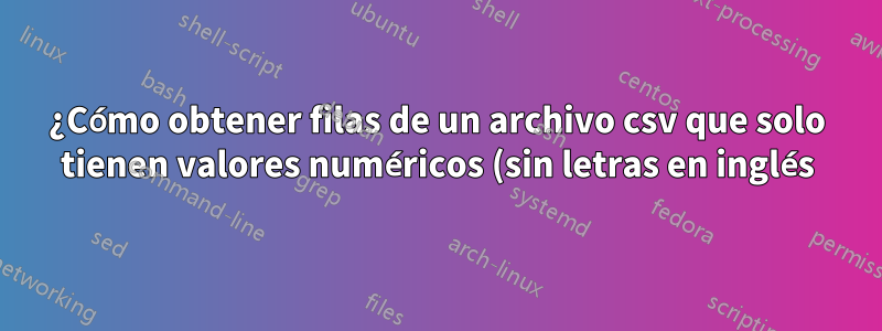 ¿Cómo obtener filas de un archivo csv que solo tienen valores numéricos (sin letras en inglés)?