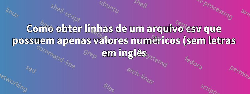 Como obter linhas de um arquivo csv que possuem apenas valores numéricos (sem letras em inglês)?