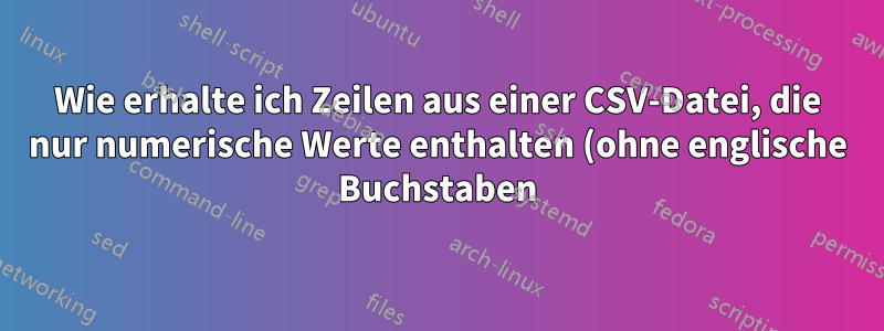 Wie erhalte ich Zeilen aus einer CSV-Datei, die nur numerische Werte enthalten (ohne englische Buchstaben)?