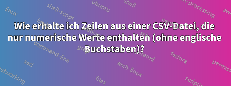 Wie erhalte ich Zeilen aus einer CSV-Datei, die nur numerische Werte enthalten (ohne englische Buchstaben)?