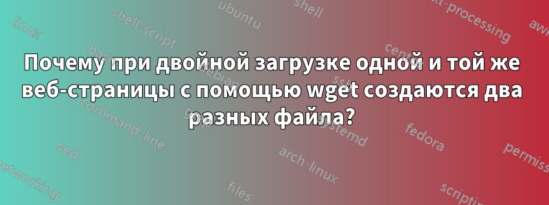 Почему при двойной загрузке одной и той же веб-страницы с помощью wget создаются два разных файла?