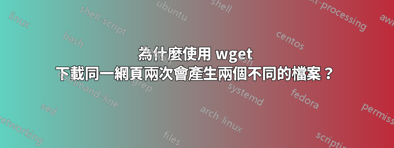 為什麼使用 wget 下載同一網頁兩次會產生兩個不同的檔案？