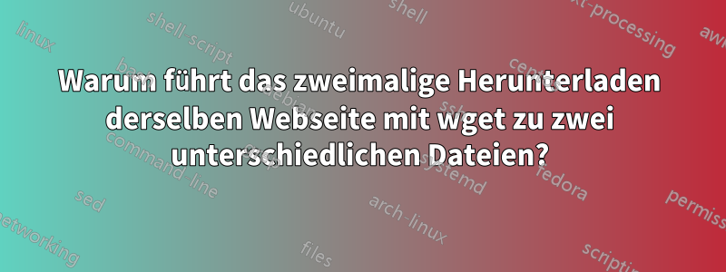 Warum führt das zweimalige Herunterladen derselben Webseite mit wget zu zwei unterschiedlichen Dateien?