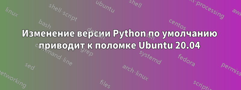 Изменение версии Python по умолчанию приводит к поломке Ubuntu 20.04