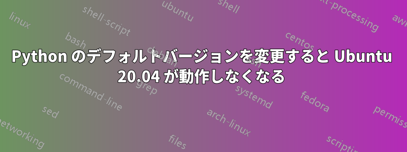 Python のデフォルトバージョンを変更すると Ubuntu 20.04 が動作しなくなる