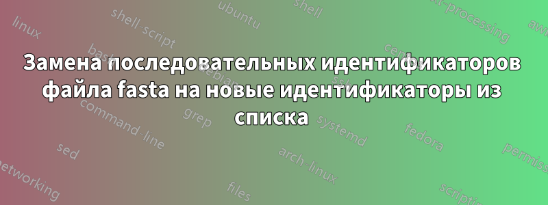 Замена последовательных идентификаторов файла fasta на новые идентификаторы из списка