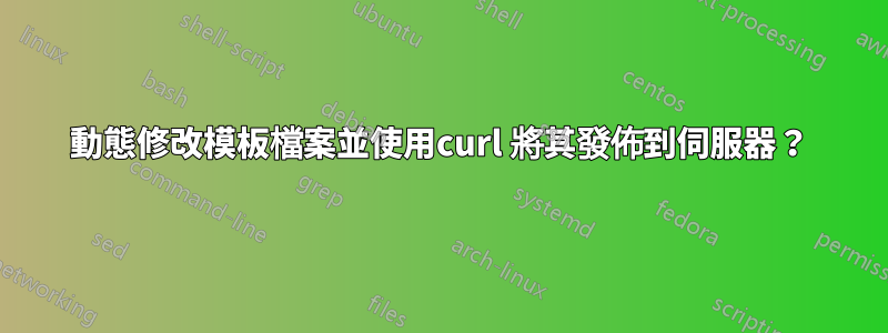 動態修改模板檔案並使用curl 將其發佈到伺服器？