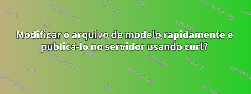 Modificar o arquivo de modelo rapidamente e publicá-lo no servidor usando curl?